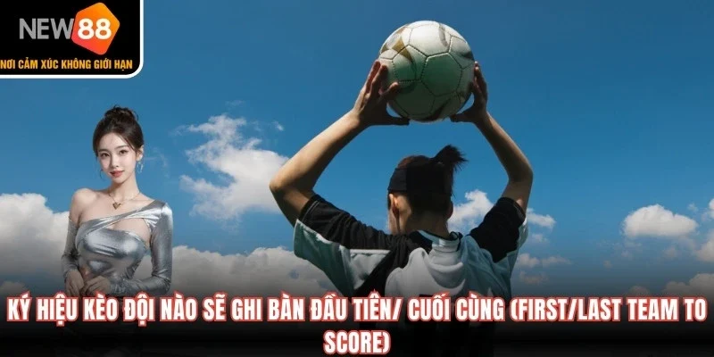 Giải mã ký hiệu kèo đội nào sẽ ghi bàn đầu tiên/ cuối cùng (First/Last Team to Score)
