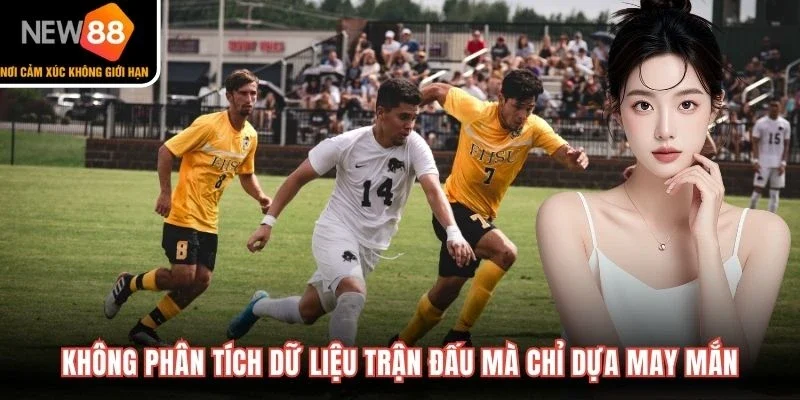 Không phân tích dữ liệu trận đấu mà chỉ dựa may mắn