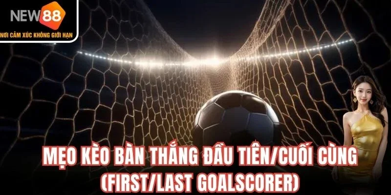 Mẹo kèo bàn thắng đầu tiên/cuối cùng (First/Last Goalscorer)