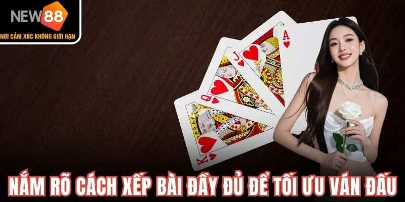 Nắm rõ cách xếp bài đầy đủ để tối ưu ván đấu